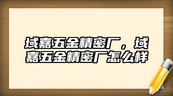 域嘉五金精密廠，域嘉五金精密廠怎么樣