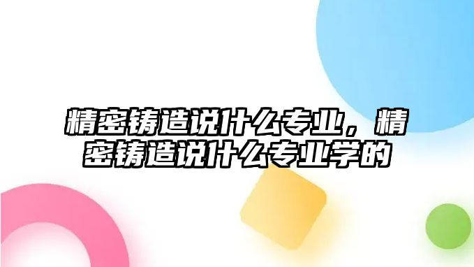 精密鑄造說什么專業(yè)，精密鑄造說什么專業(yè)學(xué)的