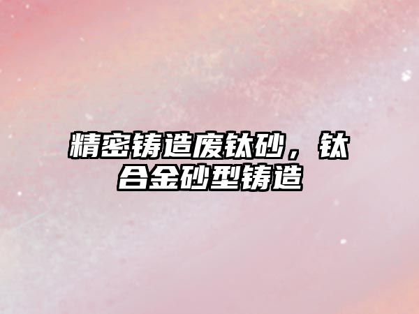 精密鑄造廢鈦砂，鈦合金砂型鑄造