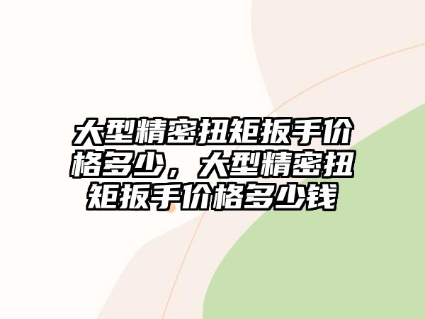 大型精密扭矩扳手價格多少，大型精密扭矩扳手價格多少錢