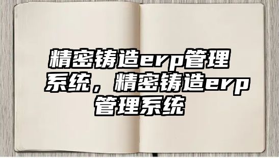 精密鑄造erp管理系統(tǒng)，精密鑄造erp管理系統(tǒng)