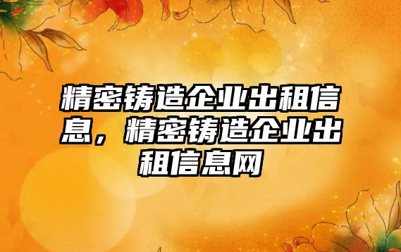 精密鑄造企業(yè)出租信息，精密鑄造企業(yè)出租信息網(wǎng)