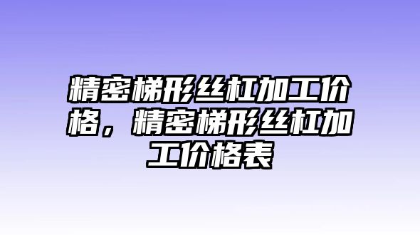 精密梯形絲杠加工價格，精密梯形絲杠加工價格表