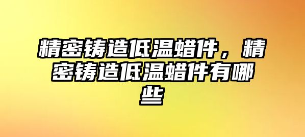 精密鑄造低溫蠟件，精密鑄造低溫蠟件有哪些