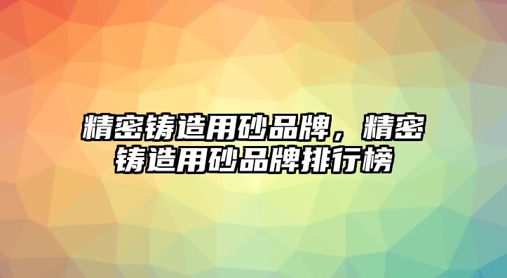 精密鑄造用砂品牌，精密鑄造用砂品牌排行榜