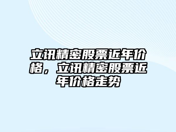 立訊精密股票近年價格，立訊精密股票近年價格走勢