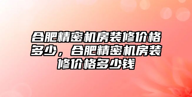 合肥精密機(jī)房裝修價(jià)格多少，合肥精密機(jī)房裝修價(jià)格多少錢(qián)