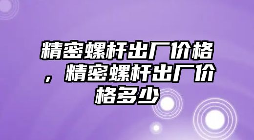 精密螺桿出廠價(jià)格，精密螺桿出廠價(jià)格多少