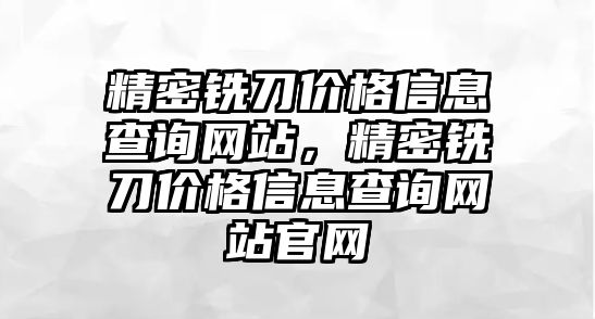 精密銑刀價(jià)格信息查詢網(wǎng)站，精密銑刀價(jià)格信息查詢網(wǎng)站官網(wǎng)