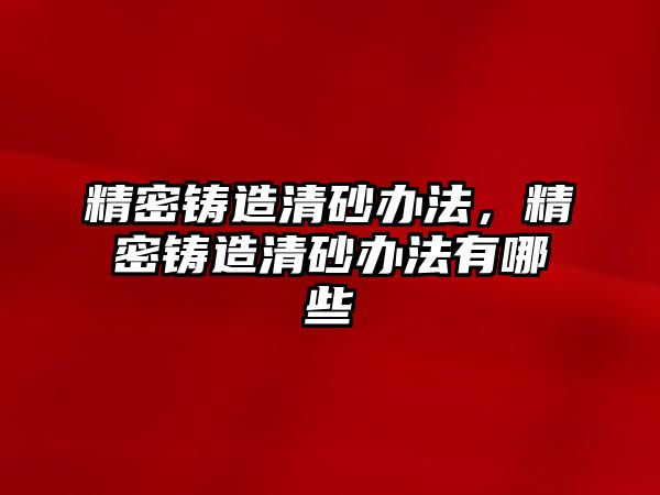 精密鑄造清砂辦法，精密鑄造清砂辦法有哪些