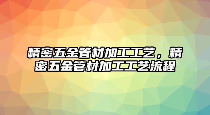 精密五金管材加工工藝，精密五金管材加工工藝流程