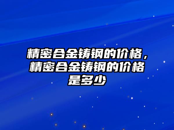 精密合金鑄鋼的價(jià)格，精密合金鑄鋼的價(jià)格是多少