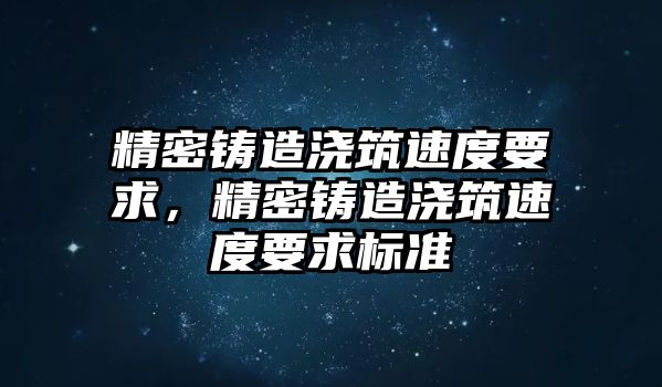 精密鑄造澆筑速度要求，精密鑄造澆筑速度要求標準