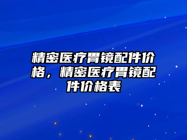 精密醫(yī)療胃鏡配件價格，精密醫(yī)療胃鏡配件價格表