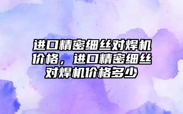 進口精密細絲對焊機價格，進口精密細絲對焊機價格多少