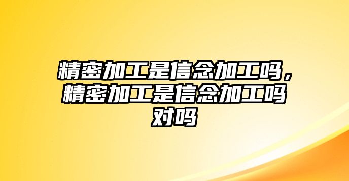 精密加工是信念加工嗎，精密加工是信念加工嗎對(duì)嗎