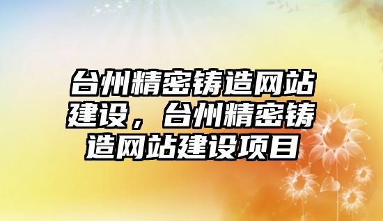 臺州精密鑄造網(wǎng)站建設(shè)，臺州精密鑄造網(wǎng)站建設(shè)項(xiàng)目