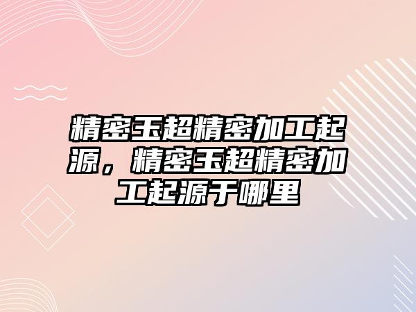 精密玉超精密加工起源，精密玉超精密加工起源于哪里