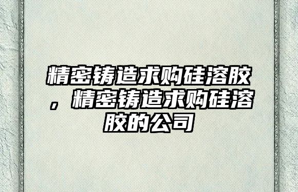 精密鑄造求購硅溶膠，精密鑄造求購硅溶膠的公司