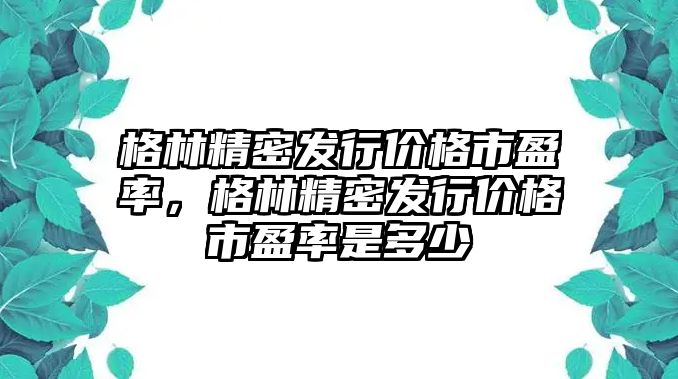 格林精密發(fā)行價格市盈率，格林精密發(fā)行價格市盈率是多少