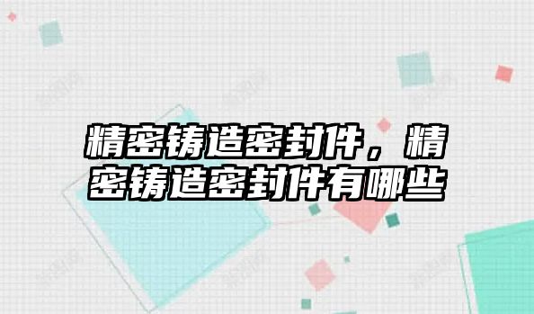 精密鑄造密封件，精密鑄造密封件有哪些