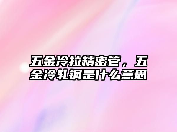 五金冷拉精密管，五金冷軋鋼是什么意思