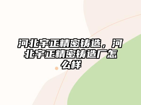 河北宇正精密鑄造，河北宇正精密鑄造廠怎么樣