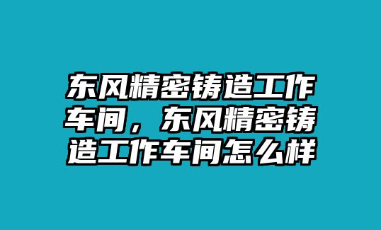 東風(fēng)精密鑄造工作車間，東風(fēng)精密鑄造工作車間怎么樣