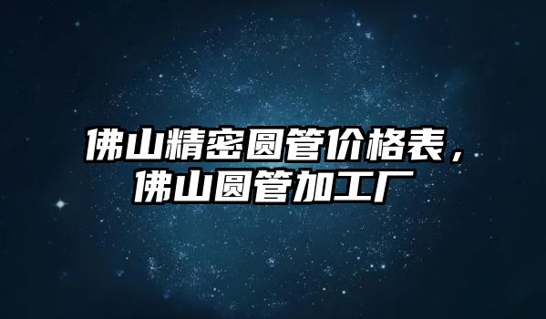 佛山精密圓管價(jià)格表，佛山圓管加工廠