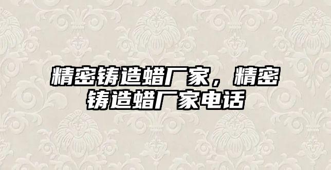 精密鑄造蠟廠家，精密鑄造蠟廠家電話