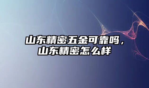 山東精密五金可靠嗎，山東精密怎么樣