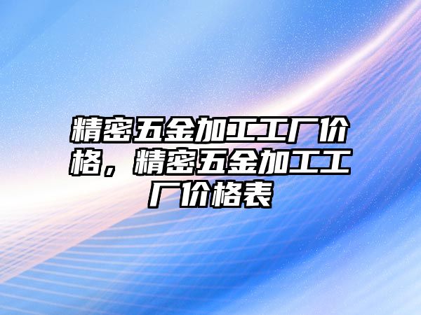 精密五金加工工廠價(jià)格，精密五金加工工廠價(jià)格表