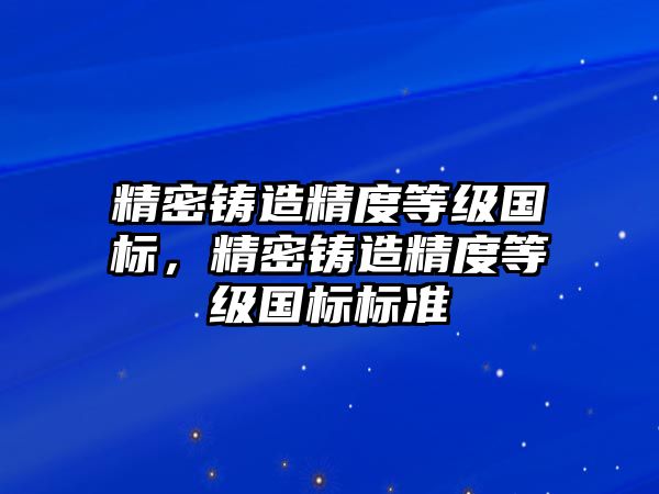 精密鑄造精度等級(jí)國(guó)標(biāo)，精密鑄造精度等級(jí)國(guó)標(biāo)標(biāo)準(zhǔn)