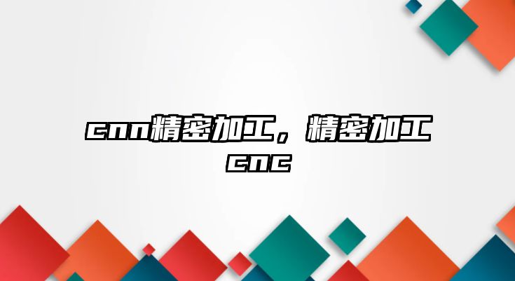 cnn精密加工，精密加工cnc