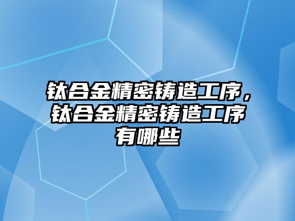 鈦合金精密鑄造工序，鈦合金精密鑄造工序有哪些