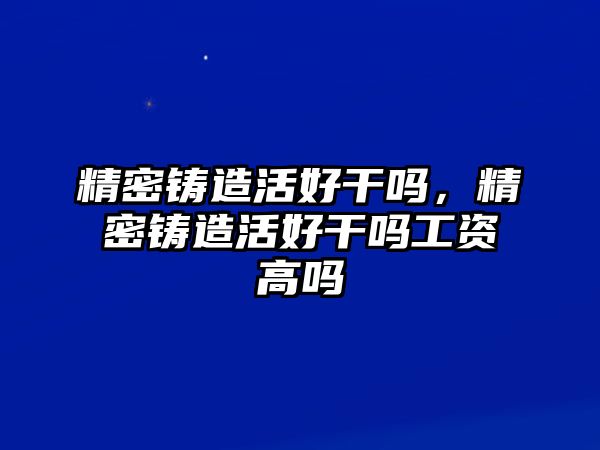 精密鑄造活好干嗎，精密鑄造活好干嗎工資高嗎