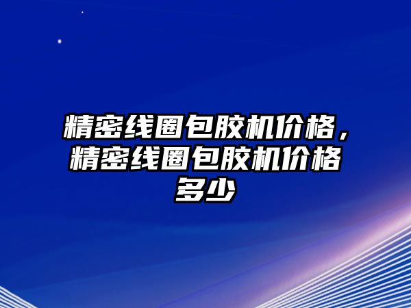 精密線圈包膠機(jī)價(jià)格，精密線圈包膠機(jī)價(jià)格多少