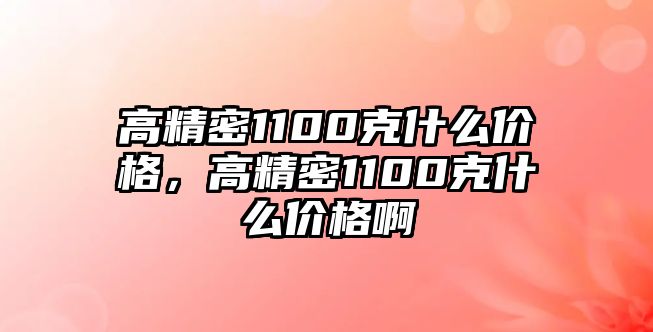 高精密1100克什么價格，高精密1100克什么價格啊