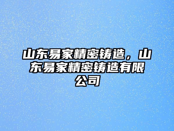 山東易家精密鑄造，山東易家精密鑄造有限公司