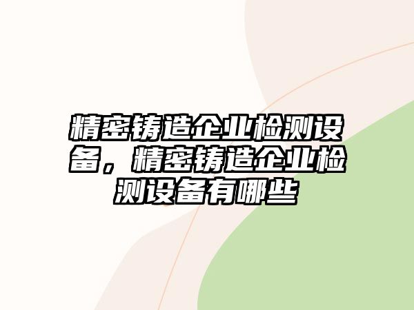 精密鑄造企業(yè)檢測(cè)設(shè)備，精密鑄造企業(yè)檢測(cè)設(shè)備有哪些