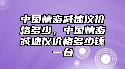 中國(guó)精密減速儀價(jià)格多少，中國(guó)精密減速儀價(jià)格多少錢一臺(tái)