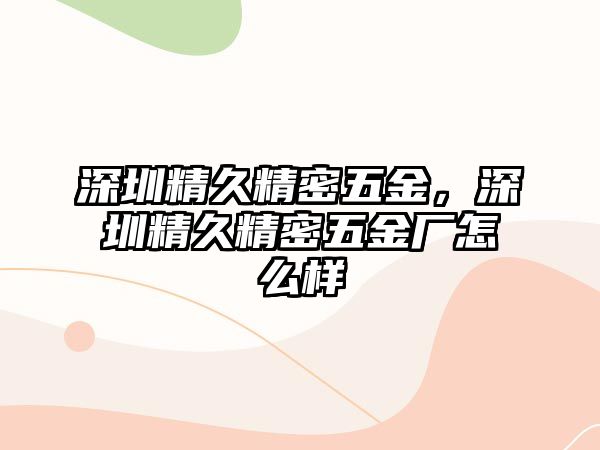 深圳精久精密五金，深圳精久精密五金廠怎么樣