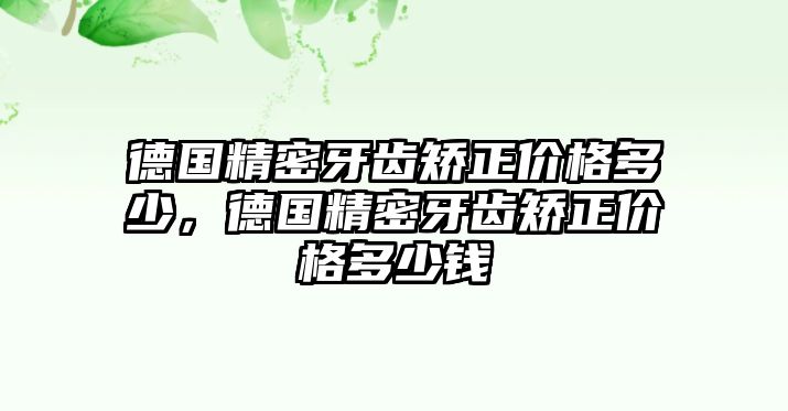 德國(guó)精密牙齒矯正價(jià)格多少，德國(guó)精密牙齒矯正價(jià)格多少錢