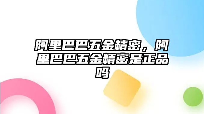 阿里巴巴五金精密，阿里巴巴五金精密是正品嗎