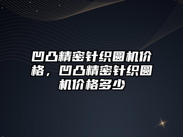 凹凸精密針織圓機(jī)價(jià)格，凹凸精密針織圓機(jī)價(jià)格多少