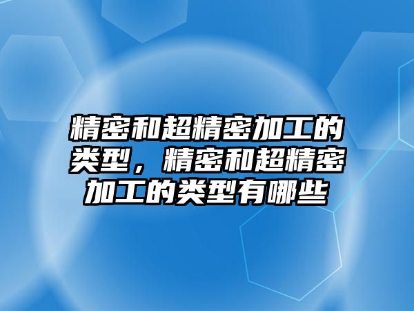 精密和超精密加工的類型，精密和超精密加工的類型有哪些