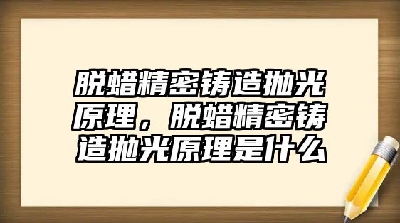 脫蠟精密鑄造拋光原理，脫蠟精密鑄造拋光原理是什么