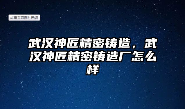 武漢神匠精密鑄造，武漢神匠精密鑄造廠怎么樣