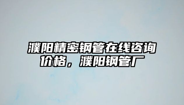 濮陽精密鋼管在線咨詢價格，濮陽鋼管廠