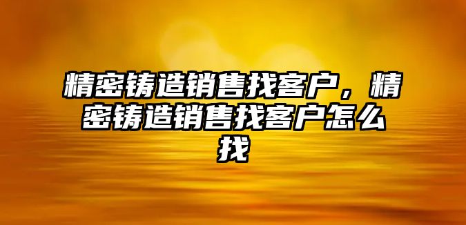 精密鑄造銷售找客戶，精密鑄造銷售找客戶怎么找